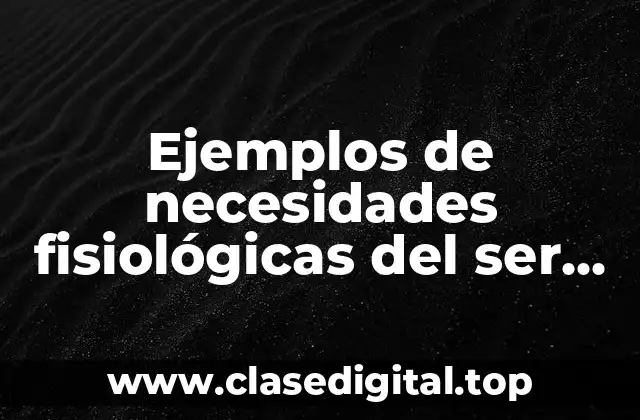 Ejemplos de necesidades fisiológicas del ser humano