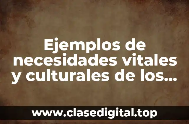 Ejemplos de necesidades vitales y culturales de los seres humanos