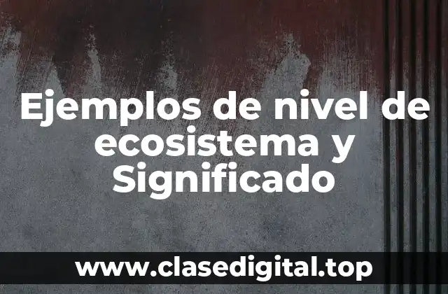 Ejemplos de nivel de ecosistema y Significado