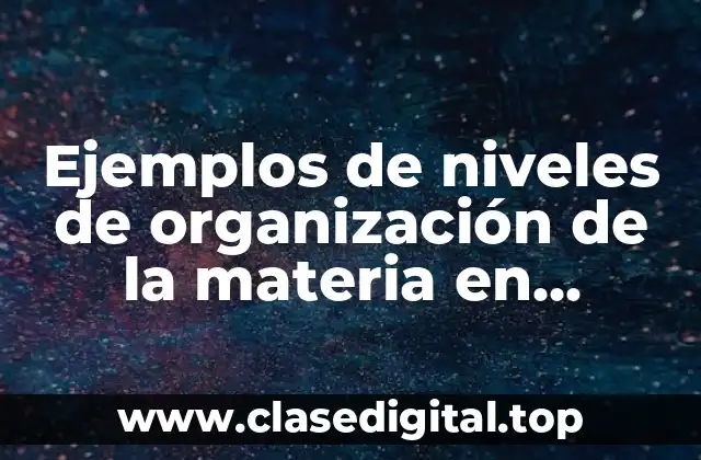 Ejemplos de niveles de organización de la materia en biología