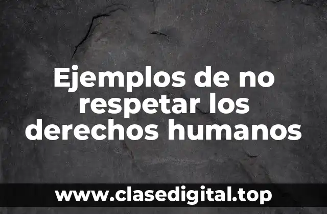Ejemplos de no respetar los derechos humanos