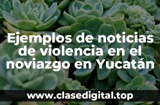 Ejemplos de noticias de violencia en el noviazgo en Yucatán