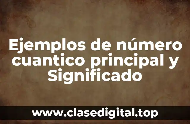 Ejemplos de número cuantico principal y Significado