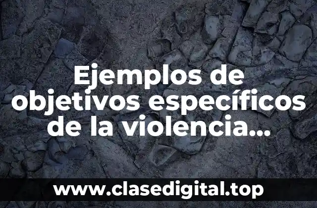 Ejemplos de objetivos específicos de la violencia contra la mujer