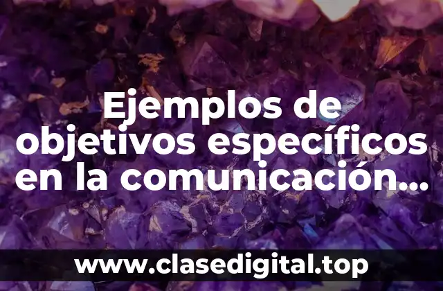 Ejemplos de objetivos específicos en la comunicación oral y escrita