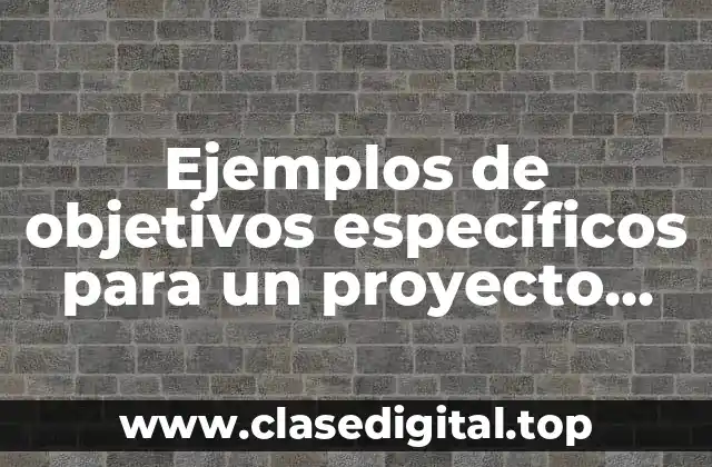 Ejemplos de objetivos específicos para un proyecto educativo