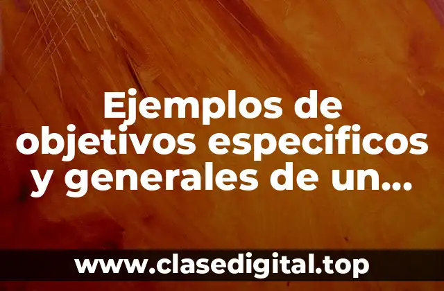 Ejemplos de objetivos especificos y generales de un proyecto