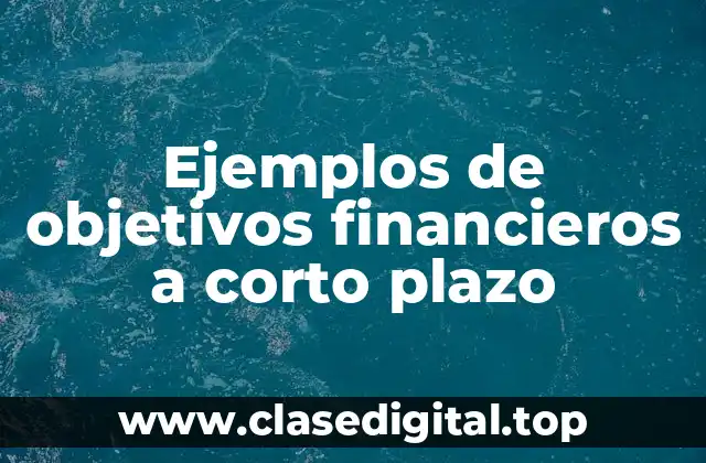 Ejemplos de objetivos financieros a corto plazo