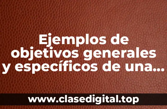 Ejemplos de objetivos generales y específicos de una empresa