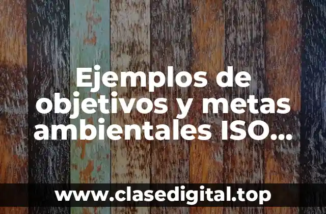 Ejemplos de objetivos y metas ambientales ISO 14001