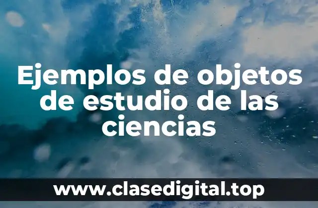Ejemplos de objetos de estudio de las ciencias