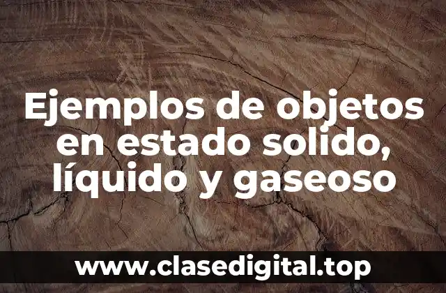 Ejemplos de objetos en estado solido, líquido y gaseoso