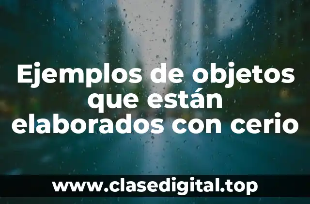 Ejemplos de objetos que están elaborados con cerio