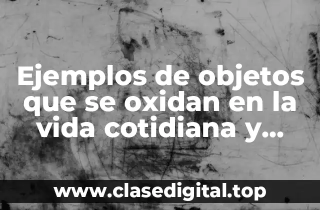 Ejemplos de objetos que se oxidan en la vida cotidiana y Significado