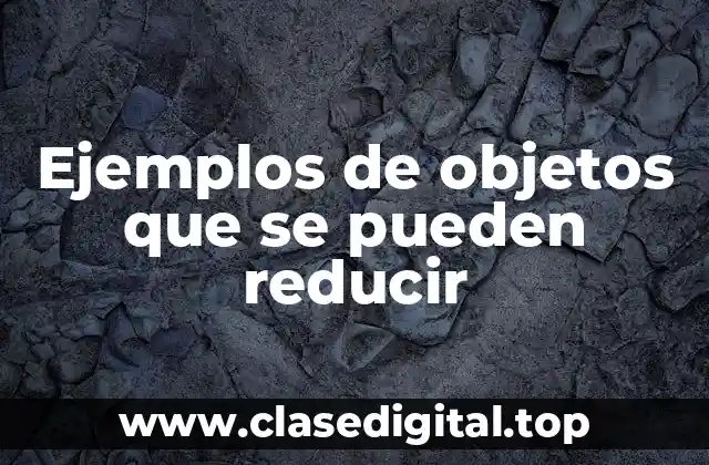 Ejemplos de objetos que se pueden reducir