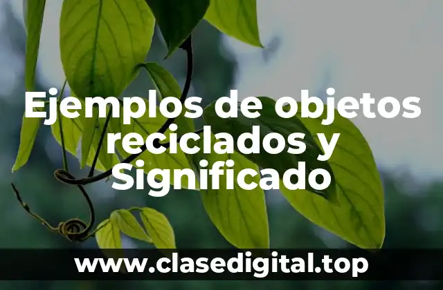 Ejemplos de objetos reciclados y Significado