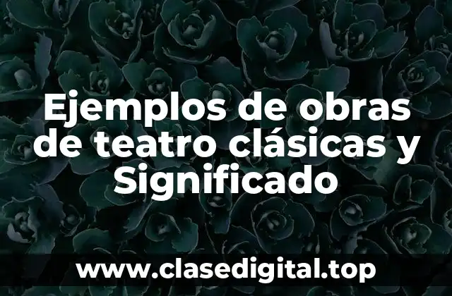 Ejemplos de obras de teatro clásicas y Significado