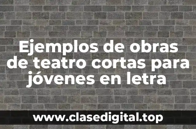 Ejemplos de obras de teatro cortas para jóvenes en letra