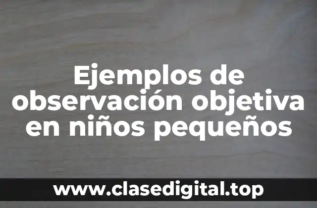 Ejemplos de observación objetiva en niños pequeños