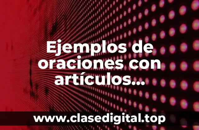 Ejemplos de oraciones con artículos determinados e indeterminados en