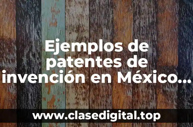 Ejemplos de patentes de invención en México y Significado