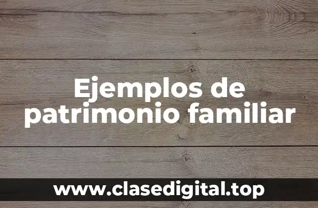 Ejemplos de patrimonio familiar