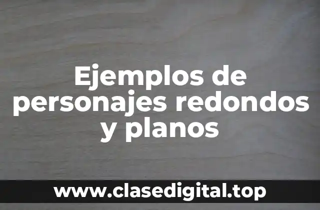 Ejemplos de personajes redondos y planos