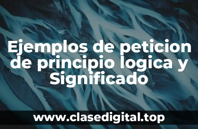 Ejemplos de peticion de principio logica y Significado