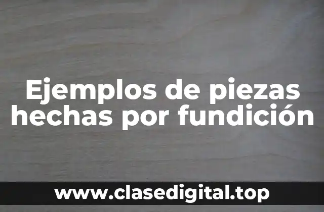 Ejemplos de piezas hechas por fundición