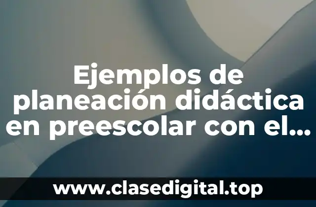 Ejemplos de planeación didáctica en preescolar con el nuevo modelo