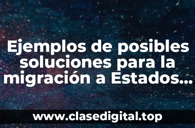 Ejemplos de posibles soluciones para la migración a Estados Unidos