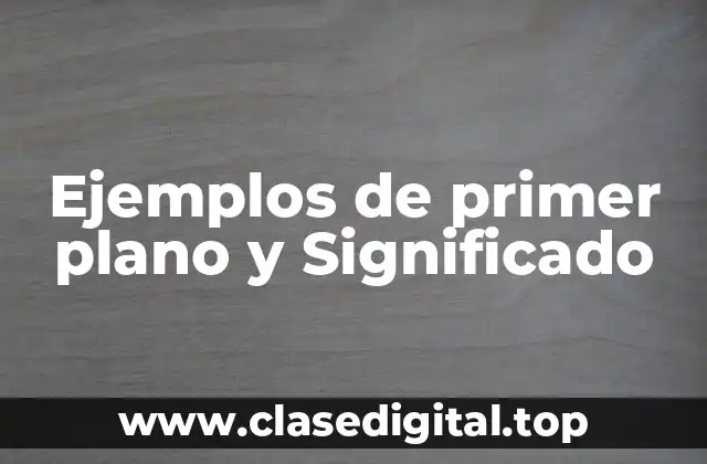Ejemplos de primer plano y Significado