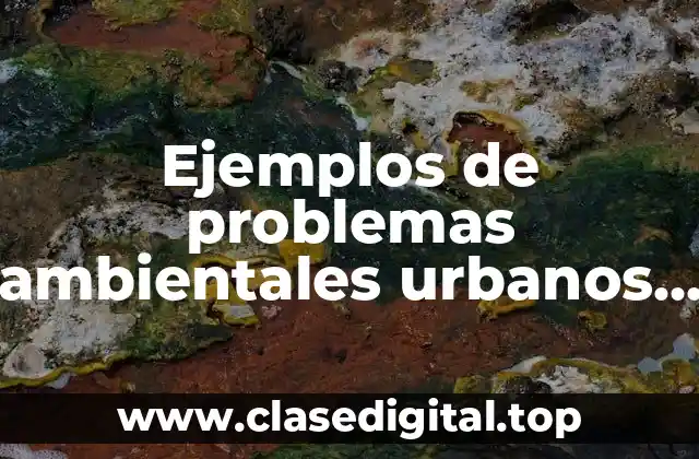 Ejemplos de problemas ambientales urbanos y Significado