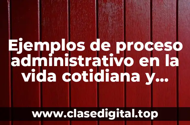Ejemplos de proceso administrativo en la vida cotidiana y Significado