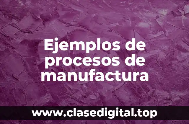 Ejemplos de procesos de manufactura