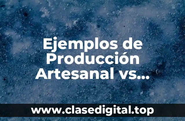 Ejemplos de Producción Artesanal vs Producción en Masa