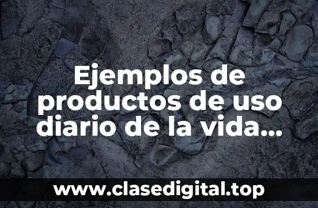 Ejemplos de productos de uso diario de la vida cotidiana