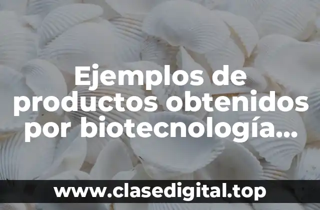 Ejemplos de productos obtenidos por biotecnología moderna