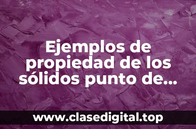 Ejemplos de propiedad de los sólidos punto de fusión