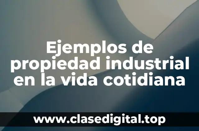 Ejemplos de propiedad industrial en la vida cotidiana