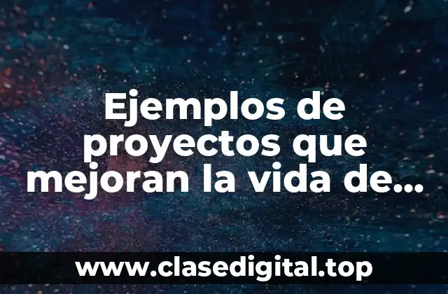 Ejemplos de proyectos que mejoran la vida de las personas