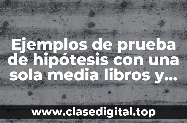 Ejemplos de prueba de hipótesis con una sola media libros y Significado