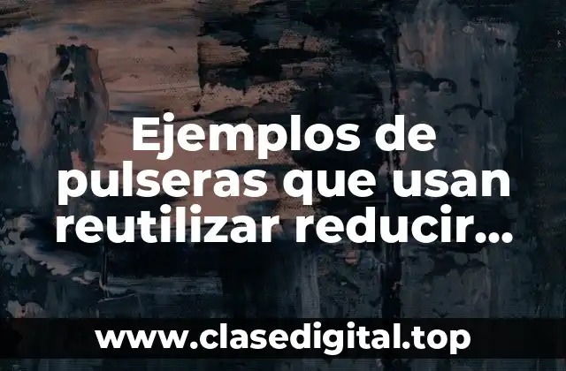 Ejemplos de pulseras que usan reutilizar reducir reparar reciclar regular