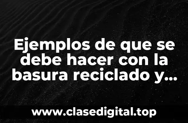 Ejemplos de que se debe hacer con la basura reciclado y Significado