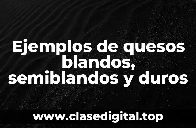 Ejemplos de quesos blandos, semiblandos y duros