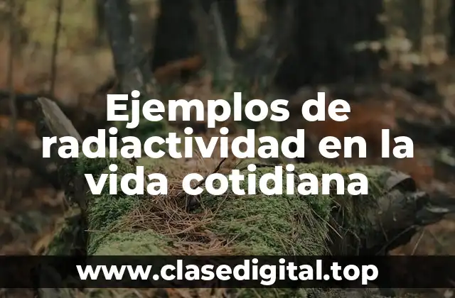 Ejemplos de radiactividad en la vida cotidiana