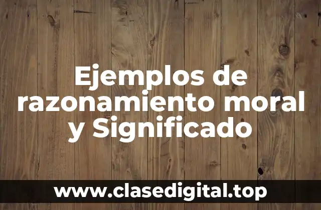 Ejemplos de razonamiento moral y Significado
