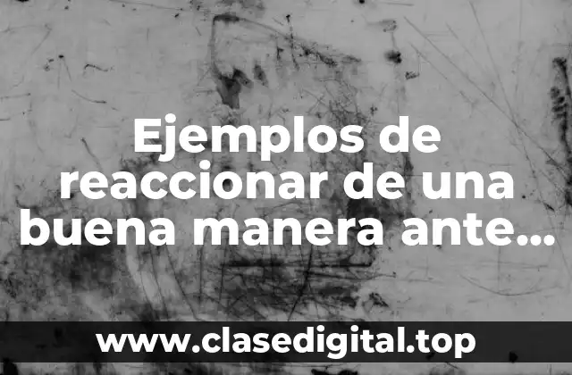 Ejemplos de reaccionar de una buena manera ante los problemas