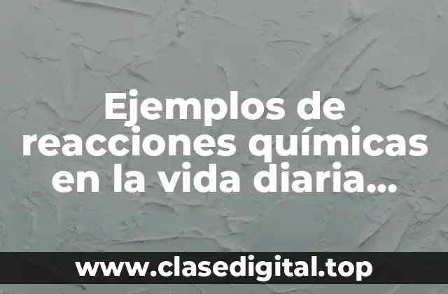 Ejemplos de reacciones químicas en la vida diaria escolares net y Significado