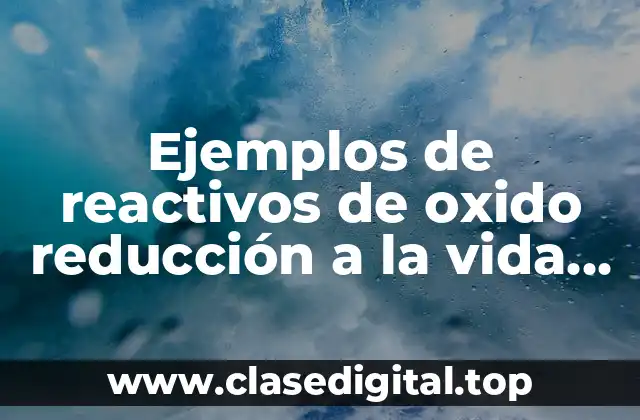 Ejemplos de reactivos de oxido reducción a la vida cotidiana
